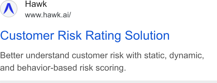 Hawk ad on Google Ads: Hawk www.hawk.ai/ Customer Risk Rating Solution Better understand customer risk with static, dynamic, and behavior-based risk scoring.