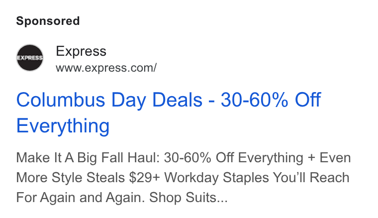 Express ad on Google Ads: Columbus Day Deals - 30-60% Off Everything Make It A Big Fall Haul: 30-60% Off Everything + Even More Style Steals $29+ Workday Staples You'll Reach For Again and Again. Shop Suits...