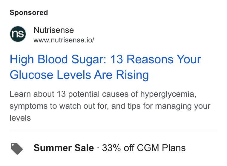 Nutrisense ad on Google Ads: Nutrisense www.nutrisense.io/ High Blood Sugar: 13 Reasons Your Glucose Levels Are Rising Learn about 13 potential causes of hyperglycemia, symptoms to watch out for, and tips for managing your levels Summer Sale - 33% off CGM Plans