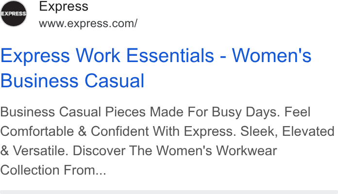 Express ad on Google Ads: Express Work Essentials - Women's Business Casual Business Casual Pieces Made For Busy Days. Feel Comfortable & Confident With Express. Sleek, Elevated Versatile. Discover The Women's Workwear Collection From...