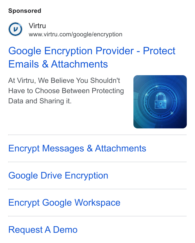 Virtru ad on Google Ads: Google Encryption Provider - Protect Emails & Attachments At Virtru, We Believe You Shouldn't Have to Choose Between Protecting Data and Sharing it. Encrypt Messages & Attachments Google Drive Encryption Encrypt Google Workspace Request A Demo