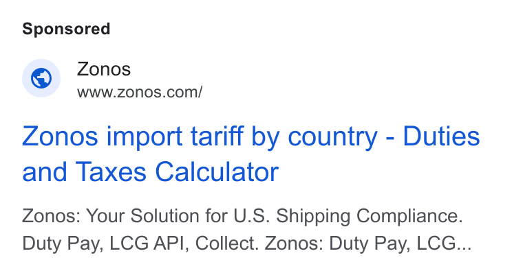 Zonos ad on Google Ads: Zonos import tariff by country - Duties and Taxes Calculator Zonos: Your Solution for U. S. Shipping Compliance. Duty Pay, LCG API, Collect. Zonos: Duty Pay, LCG...