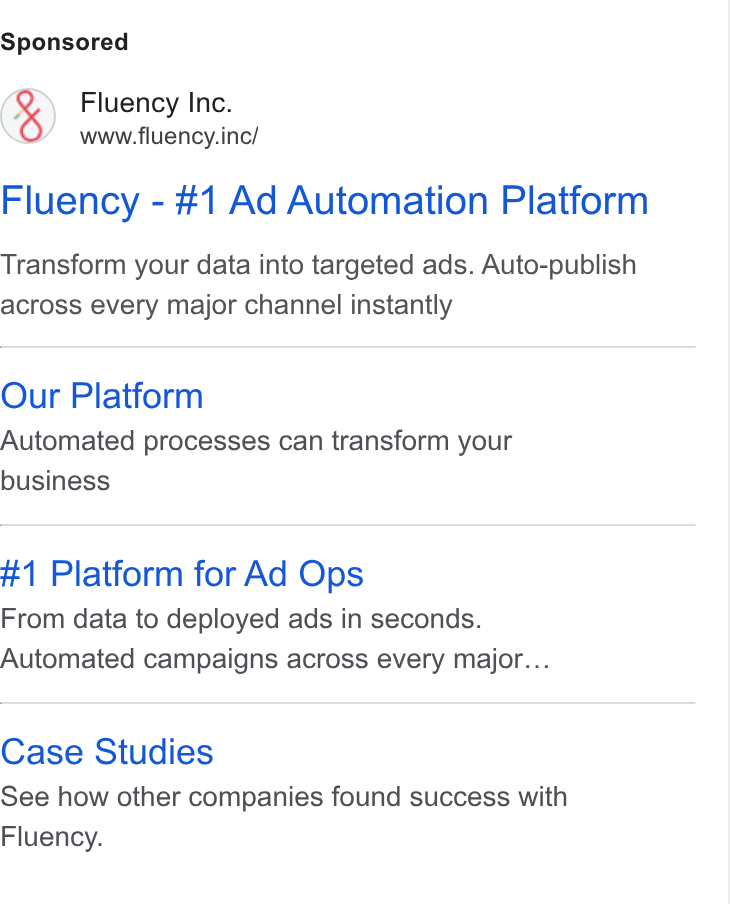 Fluency ad on Google Ads: Fluency Inc. www.fluency.inc/ Fluency - #1 Ad Automation Platform Transform your data into targeted ads. Auto-publish across every major channel instantly Our Platform Automated processes can transform your business #1 Platform for Ad Ops From data to deployed ads in seconds. Automated campaigns across every major... Case Studies See how other companies found success with Fluency.