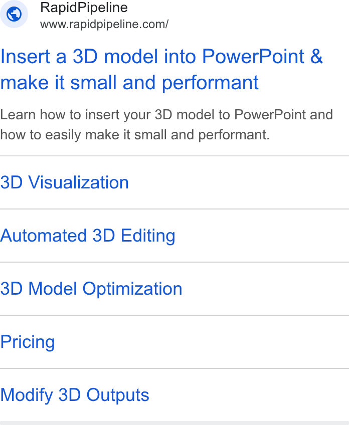 RapidPipeline ad on Google Ads: Insert a 3D model into Power Point & make it small and performant Learn how to insert your 3D model to Power Point and how to easily make it small and performant. 3D Visualization Automated 3D Editing 3D Model Optimization Pricing Modify 3D Outputs