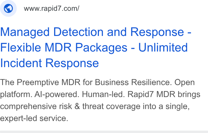 Rapid7 ad on Google Ads: Managed Detection and Response - Flexible MDR Packages - Unlimited Incident Response The Preemptive MDR for Business Resilience. Open platform. Al-powered. Human-led. Rapid7 MDR brings comprehensive risk & threat coverage into a single, expert-led service.