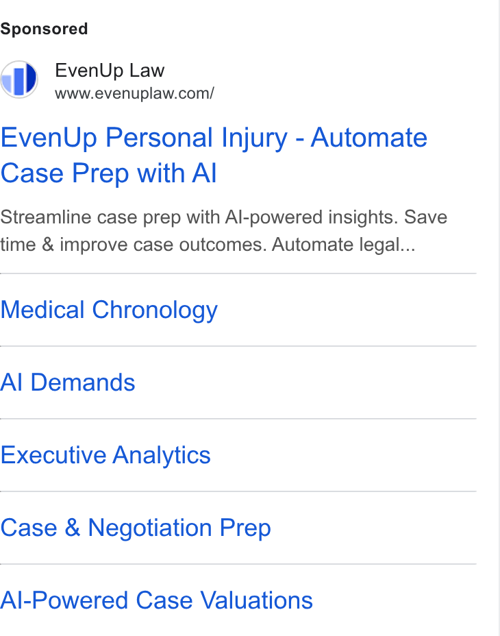 EvenUp ad on Google Ads: Even Up Personal Injury - Automate Case Prep with Al Streamline case prep with Al-powered insights. Save time & improve case outcomes. Automate legal... Medical Chronology Al Demands Executive Analytics Case & Negotiation Prep Al-Powered Case Valuations