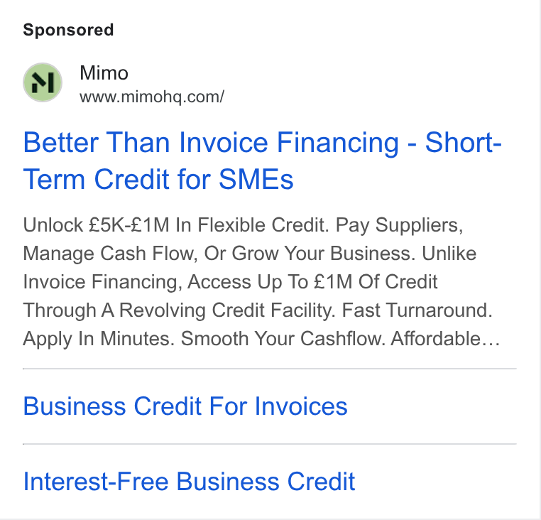 Mimo ad on Google Ads: Better Than Invoice Financing - Short- Term Credit for SMEs Unlock £5K-£1M In Flexible Credit. Pay Suppliers, Manage Cash Flow, Or Grow Your Business. Unlike Invoice Financing, Access Up To £1M Of Credit Through A Revolving Credit Facility. Fast Turnaround. Apply In Minutes. Smooth Your Cashflow. Affordable... Business Credit For Invoices Interest-Free Business Credit