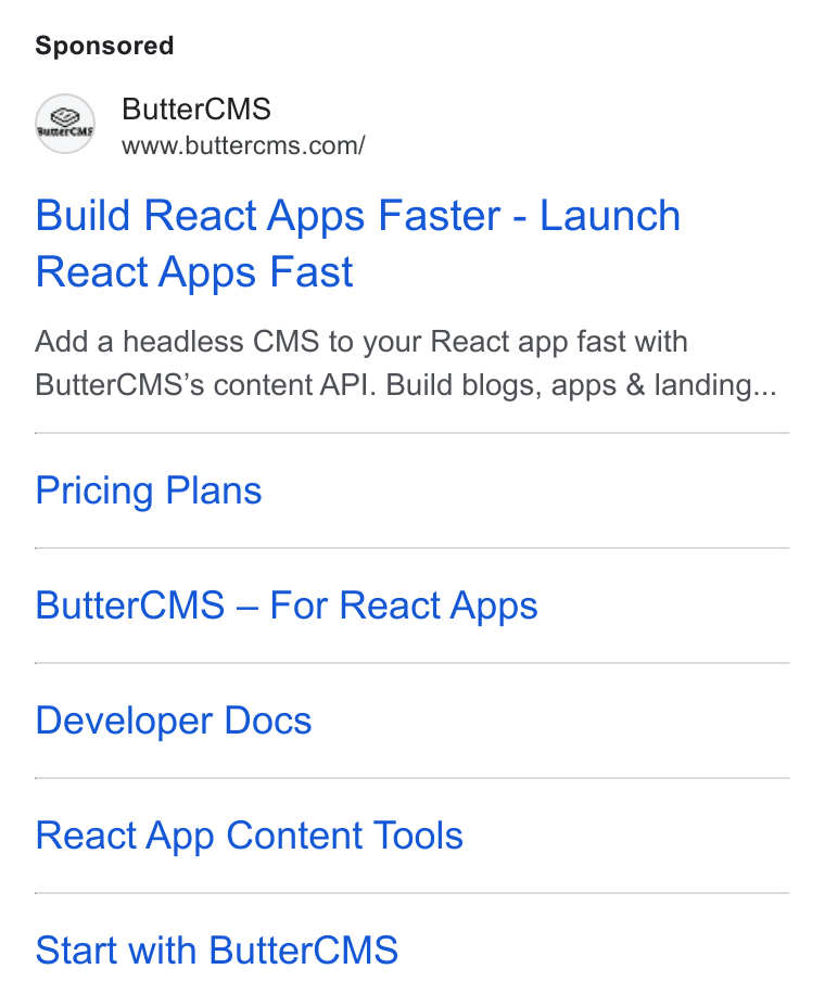 ButterCMS ad on Google Ads: Butter CMS Build React Apps Faster - Launch React Apps Fast Add a headless CMS to your React app fast with Butter CMS’s content API. Build blogs, apps & landing... Pricing Plans Butter CMS — For React Apps Developer Docs React App Content Tools Start with Butter CMS