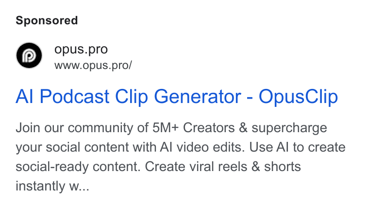 OpusClip ad on Google Ads: o Opus.pro www.opus.pro/ Al Podcast Clip Generator - Opus Clip Join our community of 5M+ Creators & supercharge your social content with Al video edits. Use Al to create social-ready content. Create viral reels & shorts instantly w...