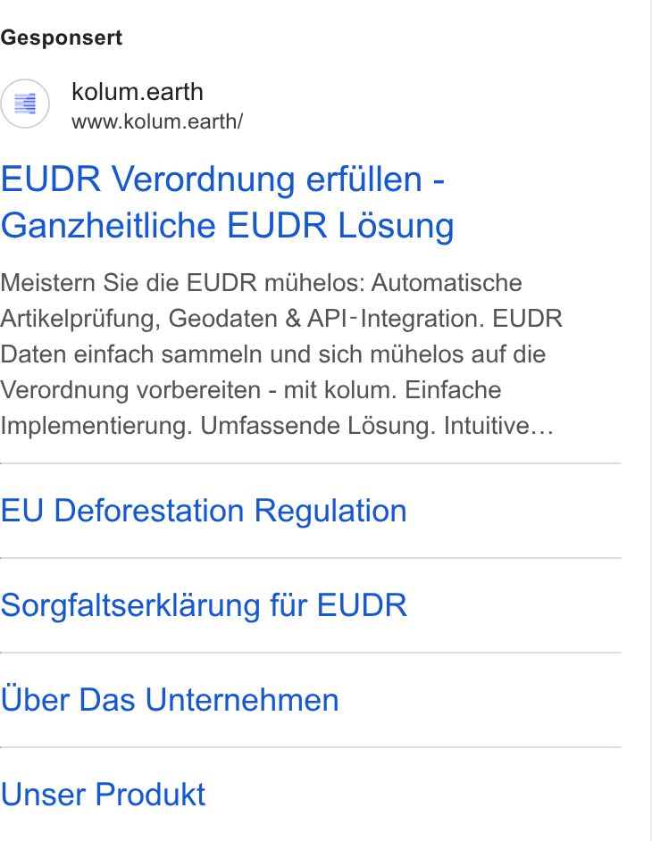 kolum ad on Google Ads: Gesponsert (=) kolum.earth www.kolum.earth/ EUDR Verordnung erfullen - Ganzheitliche EUDR Losung Meistern Sie die EUDR muhelos: Automatische Artikelpriifung, Geodaten & API-Integration. EUDR Daten einfach sammeln und sich mithelos auf die Verordnung vorbereiten - mit kolum. Einfache Implementierung. Umfassende Lésung. Intuitive... EU Deforestation Regulation Sorgfaltserklarung fur EUDR Uber Das Unternehmen Unser Produkt