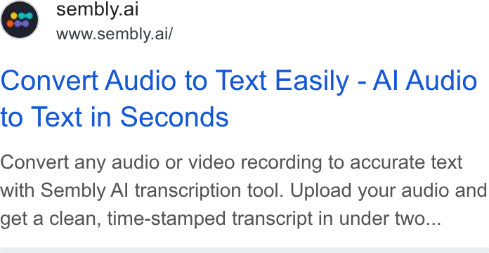 Sembly AI ad on Google Ads: o S sembly.ai www.sembly.ai/ Convert Audio to Text Easily - Al Audio to Text in Seconds Convert any audio or video recording to accurate text with Sembly Al transcription tool. Upload your audio and get a clean, time-stamped transcript in under two...