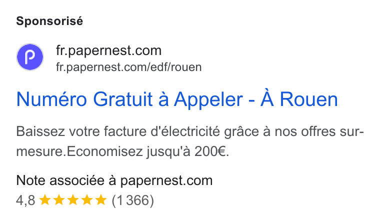 papernest ad on Google Ads: fr.papernest.com/edf/rouen Numéro Gratuit 4 Appeler - A Rouen Baissez votre facture d’électricité grace a nos offres sur- mesure. Economisez jusqu'a 200€. Note associée a papernest.com 4,8 %& kkk *& (1366)
