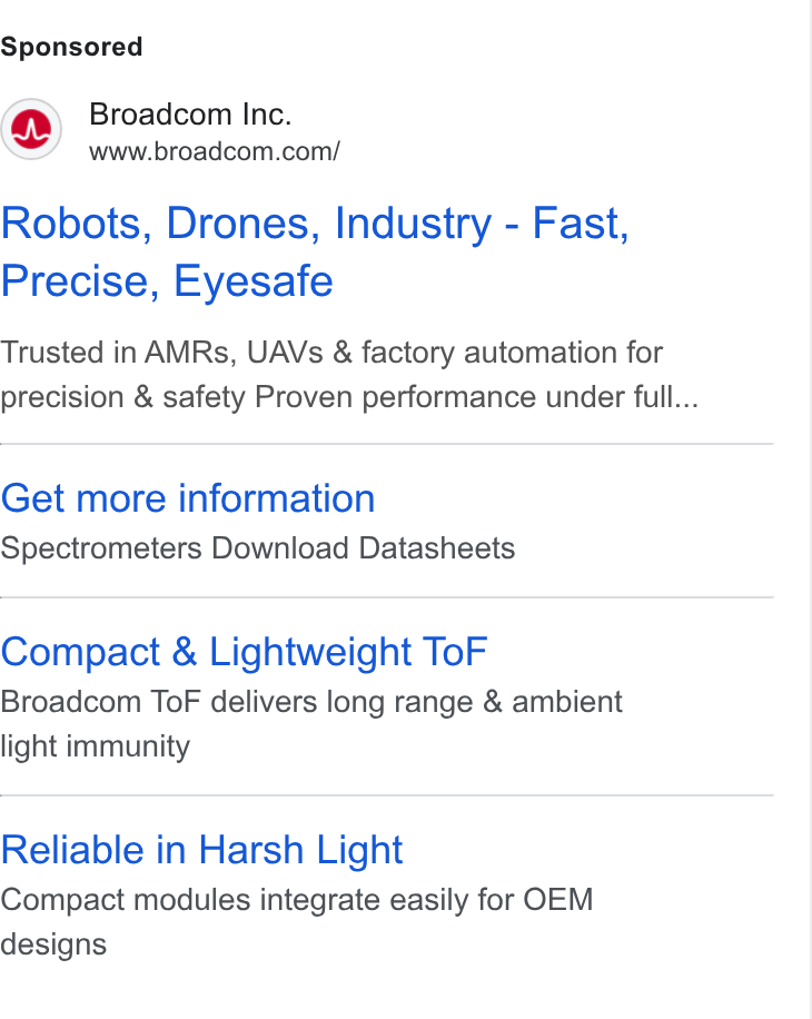 Broadcom ad on Google Ads: Robots, Drones, Industry - Fast, Precise, Eyesafe Trusted in AMRs, UAVs & factory automation for precision & safety Proven performance under full... Get more information Spectrometers Download Datasheets Compact & Lightweight To F Broadcom To F delivers long range & ambient light immunity Reliable in Harsh Light Compact modules integrate easily for OEM designs