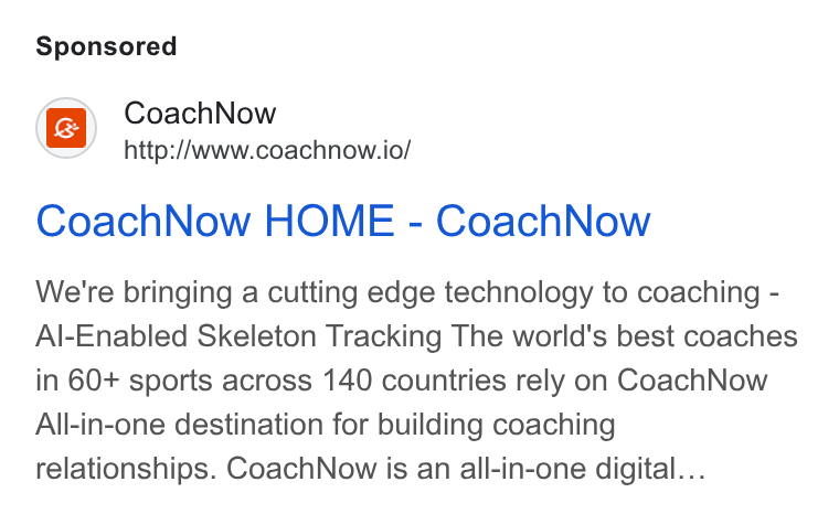 CoachNow ad on Google Ads: Coach Now http://www.coachnow.io/ Coach Now HOME - Coach Now We're bringing a cutting edge technology to coaching - Al-Enabled Skeleton Tracking The world's best coaches in 60+ sports across 140 countries rely on Coach Now All-in-one destination for building coaching relationships. Coach Now is an all-in-one digital...