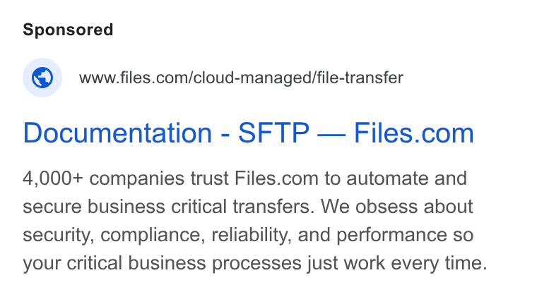 Files.com ad on Google Ads: Documentation - SFTP — Files.com 4,000+ companies trust Files.com to automate and secure business critical transfers. We obsess about security, compliance, reliability, and performance so your critical business processes just work every time.