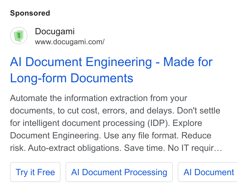 Docugami ad on Google Ads: Al Document Engineering - Made for Long-form Documents Automate the information extraction from your documents, to cut cost, errors, and delays. Don't settle for intelligent document processing (IDP). Explore Document Engineering. Use any file format. Reduce risk. Auto-extract obligations. Save time. No IT requir... Try it Free | | Al Document Processing Al Document
