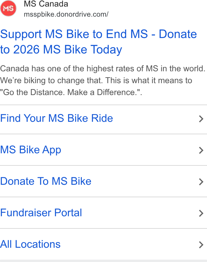 DonorDrive ad on Google Ads: Support MS Bike to End MS - Donate to 2026 MS Bike Today Canada has one of the highest rates of MS in the worid. We're biking to change that. This is what it means to Go the Distance. Make a Difference.". Find Your MS Bike Ride > MS Bike App > Donate To MS Bike > Fundraiser Portal > All Locations >