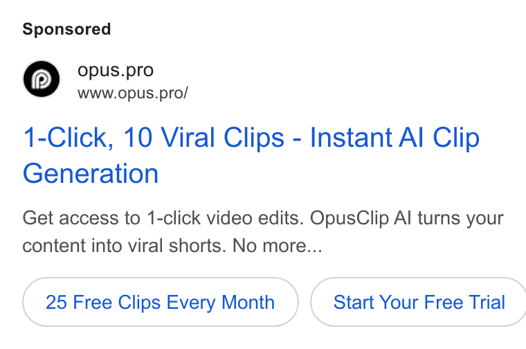 OpusClip ad on Google Ads: Opus.pro WWww. Oopus.pro/ 1-Click, 10 Viral Clips - Instant Al Clip Generation Get access to 1-click video edits. Opus Clip Al turns your content into viral shorts. No more... 25 Free Clips Every Month )}( Start Your Free Trial