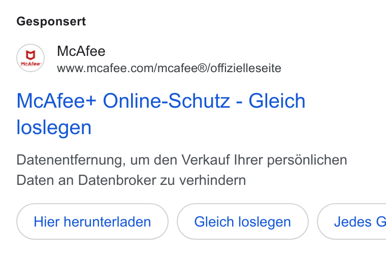 McAfee ad on Google Ads: Gesponsert Mc Afee+ Online-Schutz - Gleich loslegen Datenentfernung, um den Verkauf Ihrer persdénlichen Daten an Datenbroker zu verhindern Hier herunterladen Gleich loslegen }( Jedes G