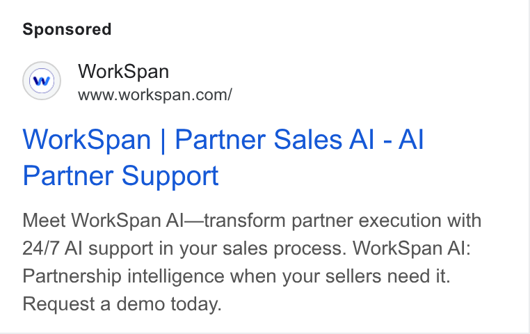 WorkSpan ad on Google Ads: Work Span | Partner Sales Al - Al Partner Support Meet Work Span Al transform partner execution with 24/7 Al support in your sales process. Work Span Al: Partnership intelligence when your sellers need it. Request a demo today.