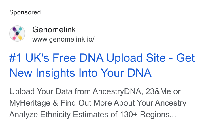 Genomelink ad on Google Ads: Genomelink www.genomelink.io/ #1 UK's Free DNA Upload Site - Get New Insights Into Your DNA Upload Your Data from Ancestry DNA, 23&Me or My Heritage & Find Out More About Your Ancestry Analyze Ethnicity Estimates of 130+ Regions...