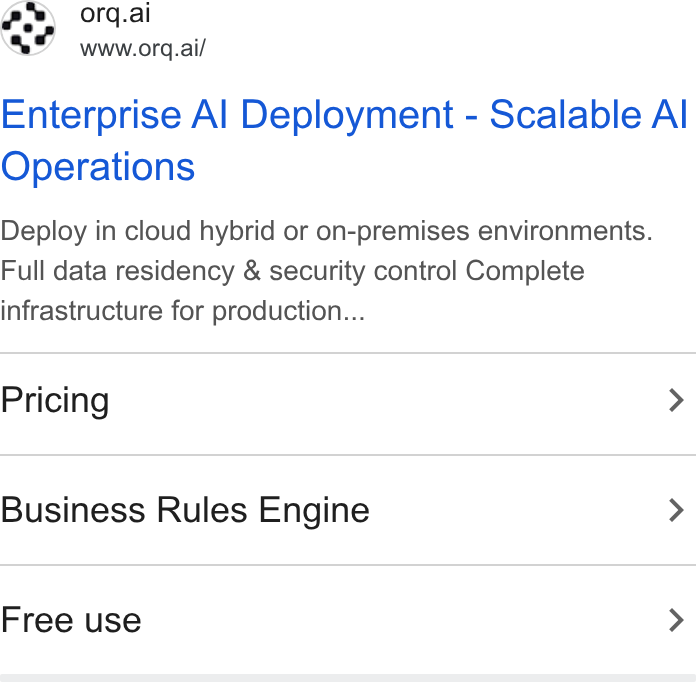 orq.ai ad on Google Ads: orq.ai www.orq.ai/ Enterprise Al Deployment - Scalable Al Operations Deploy in cloud hybrid or on-premises environments. Full data residency & security control Complete infrastructure for production... Pricing > Business Rules Engine > Free use >