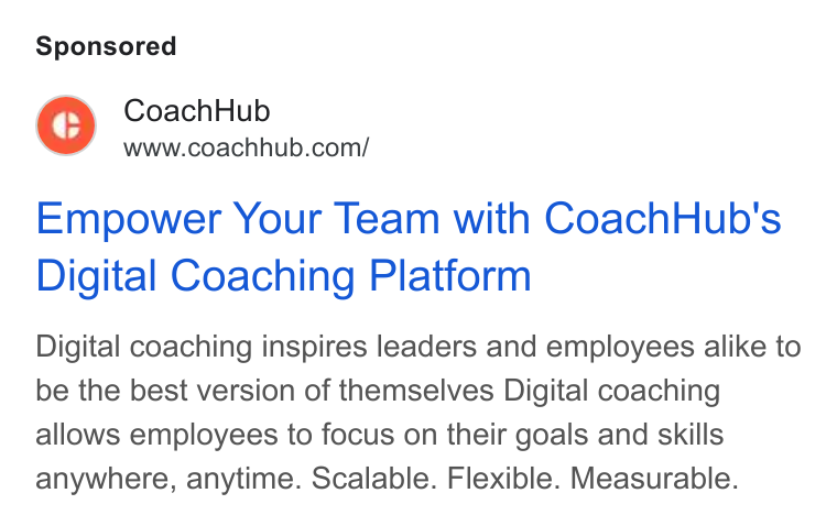 CoachHub ad on Google Ads: Empower Your Team with Coach Hub's Digital Coaching Platform Digital coaching inspires leaders and employees alike to be the best version of themselves Digital coaching allows employees to focus on their goals and skills anywhere, anytime. Scalable. Flexible. Measurable.