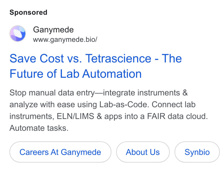 Ganymede ad on Google Ads: Ganymede www.ganymede. bio/ Save Cost vs. Tetrascience - The Future of Lab Automation Stop manual data entry—integrate instruments & analyze with ease using Lab-as-Code. Connect lab instruments, ELN/LIMS & apps into a FAIR data cloud. Automate tasks. Careers At Ganymede About Us