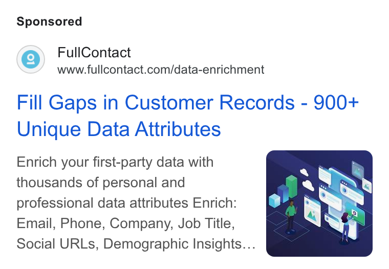 FullContact ad on Google Ads: Fill Gaps in Customer Records - 900+ Unique Data Attributes Enrich your first-party data with thousands of personal and professional data attributes Enrich: Email, Phone, Company, Job Title, Social URLs, Demographic Insights...