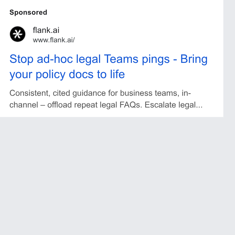 Flank ad on Google Ads: flank.ai www.flank.ai/ Stop ad-hoc legal Teams pings - Bring your policy docs to life Consistent, cited guidance for business teams, in- channel — offload repeat legal FAQs. Escalate legal...