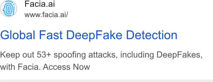 Facia ad on Google Ads: Facia.ai www.facia.ai/ Global Fast Deep Fake Detection Keep out 53+ spoofing attacks, including Deep Fakes, with Facia. Access Now