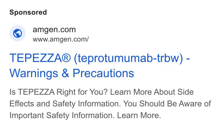 Amgen ad on Google Ads: www.amgen.com/ TEPEZZA® (teprotumumab-trbw) - Warnings & Precautions Is TEPEZZA Right for You? Learn More About Side Effects and Safety Information. You Should Be Aware of Important Safety Information. Learn More.