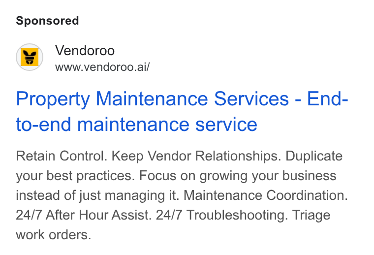 Vendoroo ad on Google Ads: Vendoroo www.vendoroo.ai/ Property Maintenance Services - End- to-end maintenance service Retain Control. Keep Vendor Relationships. Duplicate your best practices. Focus on growing your business instead of just managing it. Maintenance Coordination. 24/7 After Hour Assist. 24/7 Troubleshooting. Triage work orders.