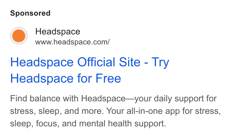 Headspace ad on Google Ads: Headspace Official Site - Try Headspace for Free Find balance with Headspace—your daily support for stress, sleep, and more. Your all-in-one app for stress, sleep, focus, and mental health support.