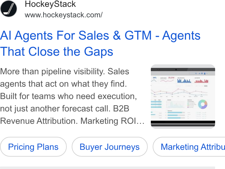 HockeyStack ad on Google Ads: Al Agents For Sales & GTM - Agents That Close the Gaps More than pipeline visibility. Sales agents that act on what they find. Built for teams who need execution, not just another forecast call. B2B Revenue Attribution. Marketing ROI.. Pricing Plans ) Plans ( Buyer Journeys ) Journeys } ( Marketing Attribu