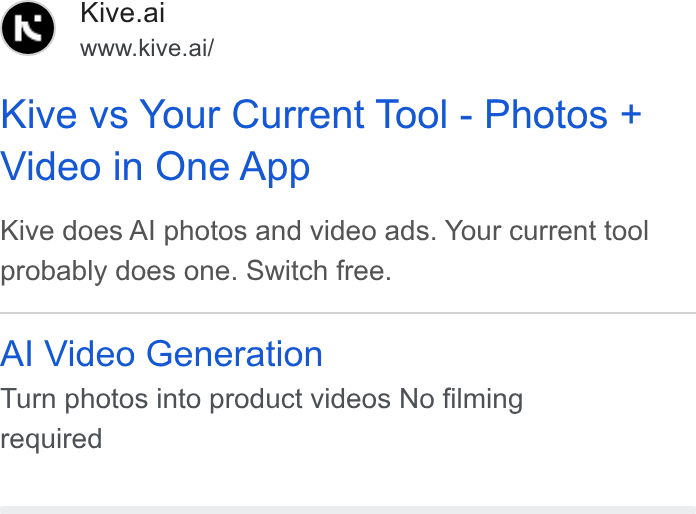 Kive ad on Google Ads: Kive.ai www.kive.ai/ Kive vs Your Current Tool - Photos + Video in One App Kive does Al photos and video ads. Your current tool probably does one. Switch free. Al Video Generation Turn photos into product videos No filming required