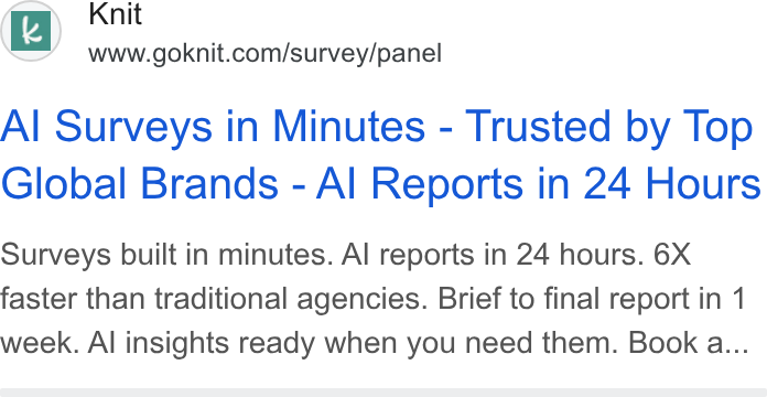 Knit ad on Google Ads: Al Surveys in Minutes - Trusted by Top Global Brands - Al Reports in 24 Hours Surveys built in minutes. Al reports in 24 hours. 6X faster than traditional agencies. Brief to final report in 1 week. Al insights ready when you need them. Book a...