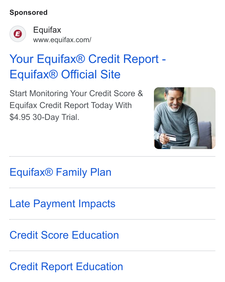 Equifax ad on Google Ads: Your Equifax® Credit Report - Equifax® Official Site Start Monitoring Your Credit Score & Equifax Credit Report Today With $4.95 30-Day Trial. Equifax® Family Plan Late Payment Impacts Credit Score Education Credit Report Education