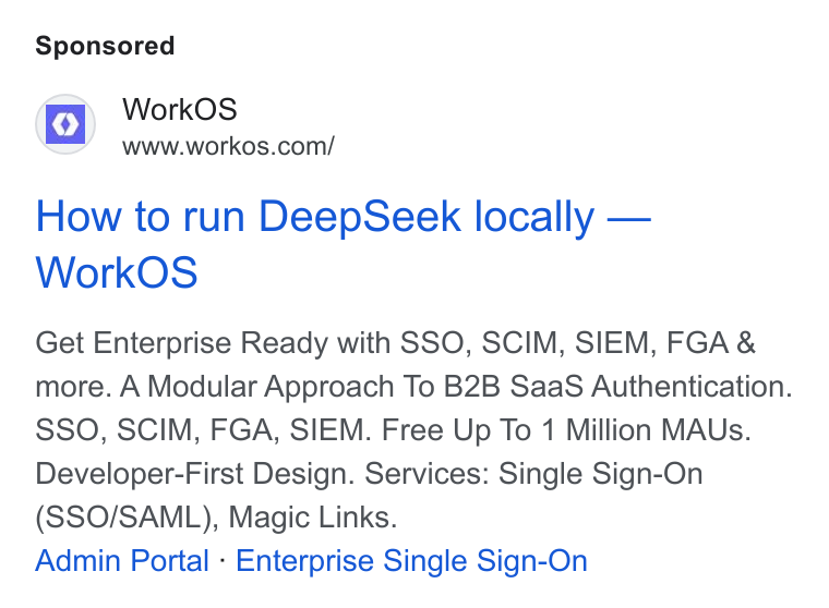 WorkOS ad on Google Ads: How to run Deep Seek locally — Work OS Get Enterprise Ready with SSO, SCIM, SIEM, FGA & more. A Modular Approach To B2B Saa S Authentication. SSO, SCIM, FGA, SIEM. Free Up To 1 Million MAUs. Developer-First Design. Services: Single Sign-On (SSO/SAML), Magic Links. Admin Portal - Enterprise Single Sign-On