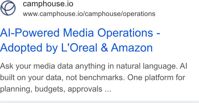 Camphouse ad on Google Ads: O camphouse.io AN www.camphouse.io/camphouse/operations Al-Powered Media Operations - Adopted by L'Oreal & Amazon Ask your media data anything in natural language. Al built on your data, not benchmarks. One platform for planning, budgets, approvals ...