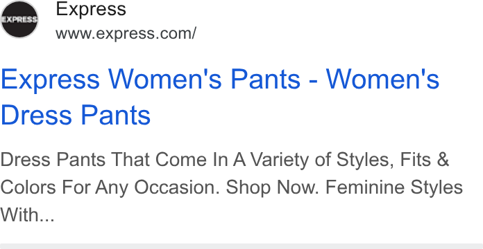 Express ad on Google Ads: Express Women's Pants - Women's Dress Pants Dress Pants That Come In A Variety of Styles, Fits & Colors For Any Occasion. Shop Now. Feminine Styles With...