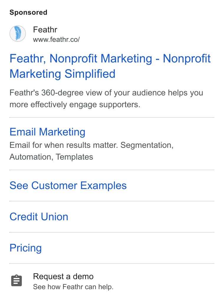 Feathr ad on Google Ads: Feathr, Nonprofit Marketing - Nonprofit Marketing Simplified Feathr's 360-degree view of your audience helps you more effectively engage supporters. Email Marketing Email for when results matter. Segmentation, Automation, Templates See Customer Examples Credit Union Pricing g Request a demo See how Feathr can help.
