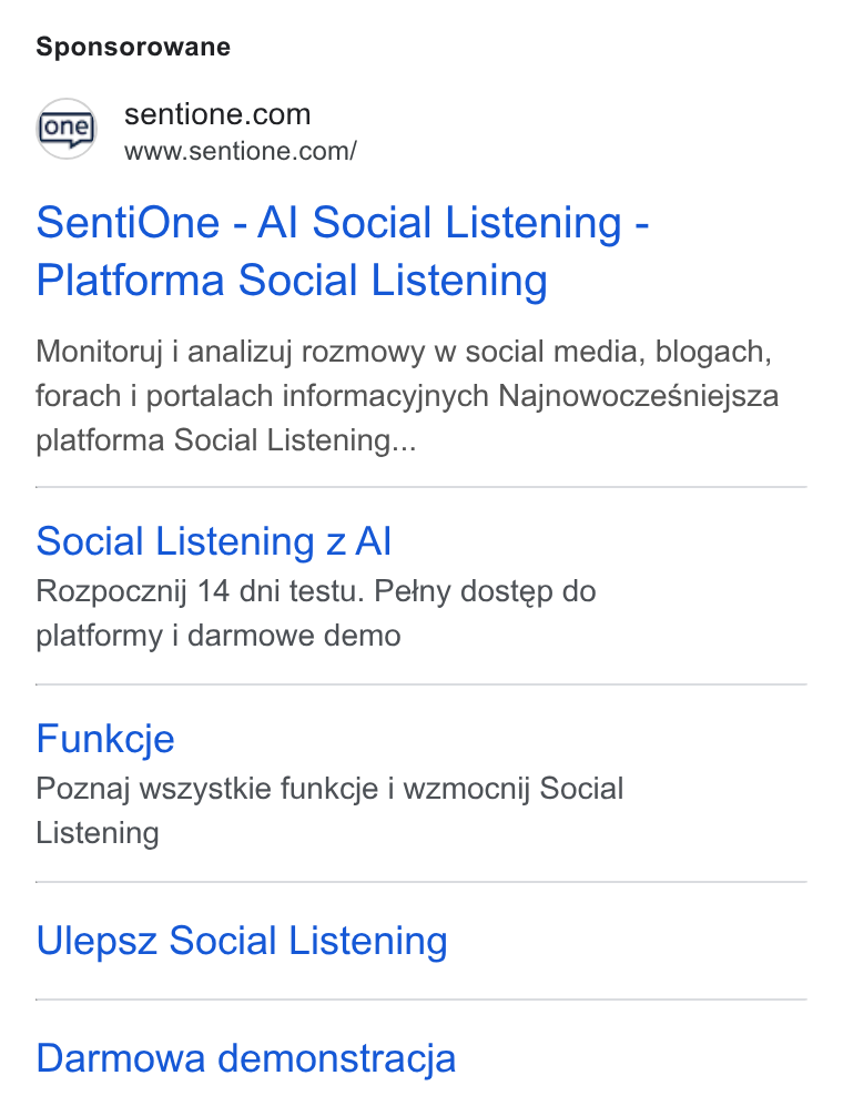 SentiOne ad on Google Ads: a www.sentione.com/ Senti One - Al Social Listening - Platforma Social Listening Monitoruj i analizuj rozmowy w social media, blogach, forach i portalach informacyjnych Najnowoczeésniejsza platforma Social Listening... Social Listening z Al Rozpocznij 14 dni testu. Peiny dostep do platformy i darmowe demo Funkcje Poznaj wszystkie funkcje i wzmocnij Social Listening Ulepsz Social Listening Darmowa demonstracja