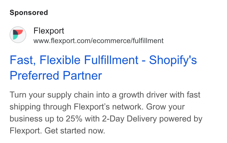 Flexport ad on Google Ads: Fast, Flexible Fulfillment - Shopify's Preferred Partner Turn your supply chain into a growth driver with fast shipping through Flexport’s network. Grow your business up to 25% with 2-Day Delivery powered by Flexport. Get started now.