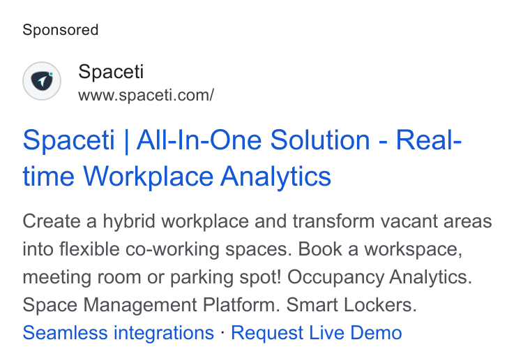 Spaceti ad on Google Ads: Spaceti | All-In-One Solution - Real- time Workplace Analytics Create a hybrid workplace and transform vacant areas into flexible co-working spaces. Book a workspace, meeting room or parking spot! Occupancy Analytics. Space Management Platform. Smart Lockers. Seamless integrations - Request Live Demo