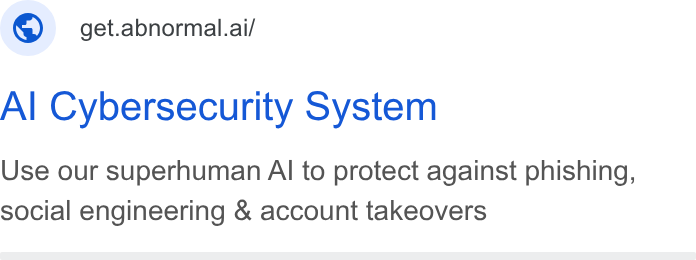 Abnormal AI ad on Google Ads: © get.abnormal.ai/ Al Cybersecurity System Use our superhuman Al to protect against phishing, social engineering & account takeovers