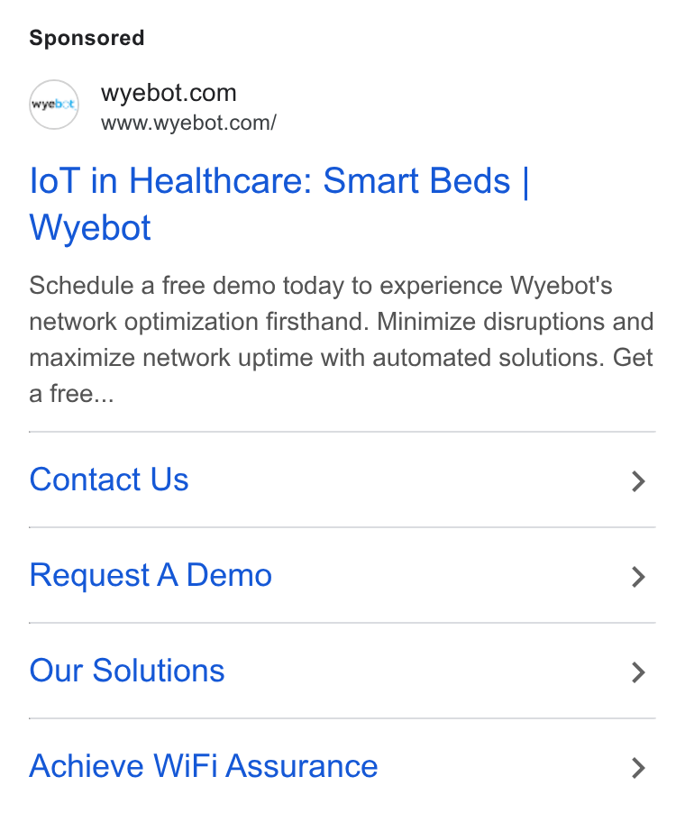 Wyebot ad on Google Ads: www.wyebot.com/ lo T in Healthcare: Smart Beds | Wyebot Schedule a free demo today to experience Wyebot's network optimization firsthand. Minimize disruptions and maximize network uptime with automated solutions. Get a free... Contact Us > Request A Demo > Our Solutions > Achieve Wi Fi Assurance >