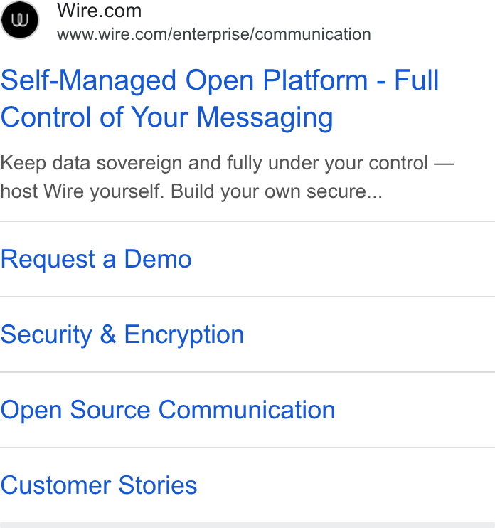 Wire ad on Google Ads: www.wire.com/enterprise/communication Self-Managed Open Platform - Full Control of Your Messaging Keep data sovereign and fully under your control — host Wire yourself. Build your own secure... Request a Demo Security & Encryption Open Source Communication Customer Stories