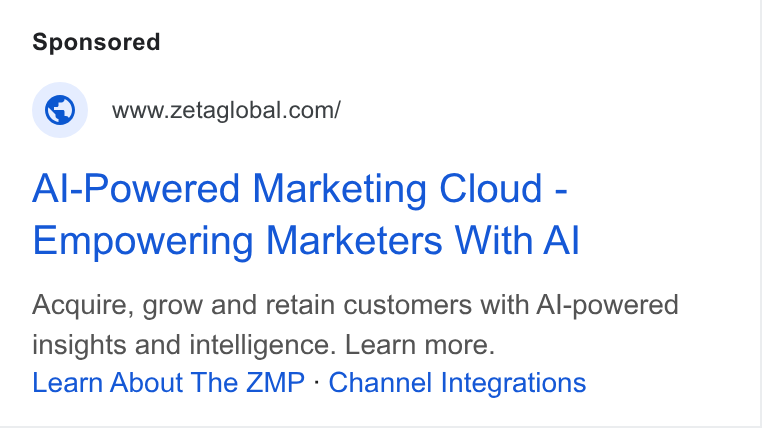 Zeta Global ad on Google Ads: Al-Powered Marketing Cloud - Empowering Marketers With Al Acquire, grow and retain customers with Al-powered insights and intelligence. Learn more. Learn About The ZMP - Channel Integrations