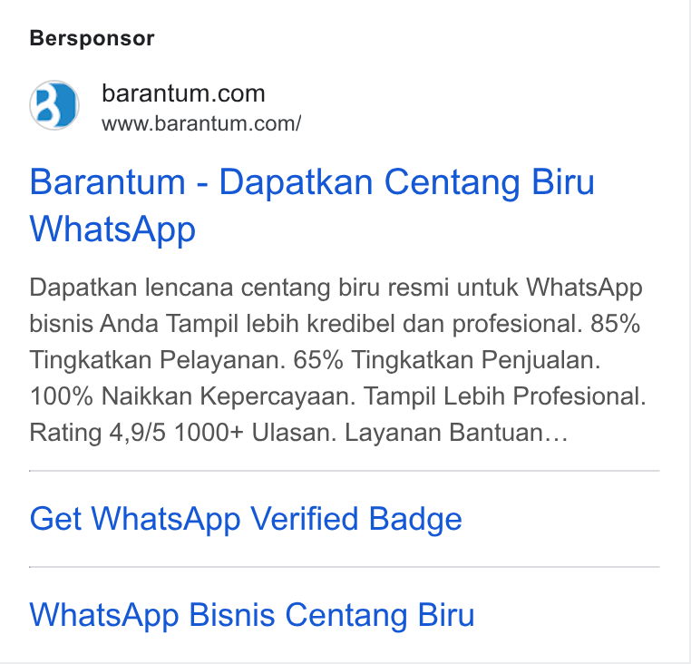 Barantum.com ad on Google Ads: www.barantum.com/ Barantum - Dapatkan Centang Biru Whats App Dapatkan lencana centang biru resmi untuk Whats App bisnis Anda Tampil lebih kredibel dan profesional. 85% Tingkatkan Pelayanan. 65% Tingkatkan Penjualan. 100% Naikkan Kepercayaan. Tampil Lebih Profesional. Rating 4,9/5 1000+ Ulasan. Layanan Bantuan... Get Whats App Verified Badge Whats App Bisnis Centang Biru